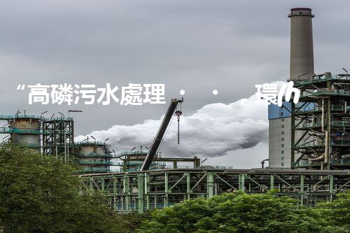 “高磷污水處理，環(huán)保先鋒，守護(hù)碧水藍(lán)天！”